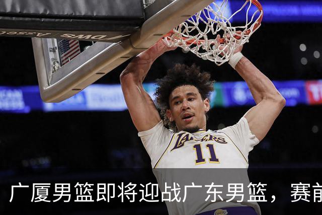广厦男篮即将迎战广东男篮，赛前情报抢先看
